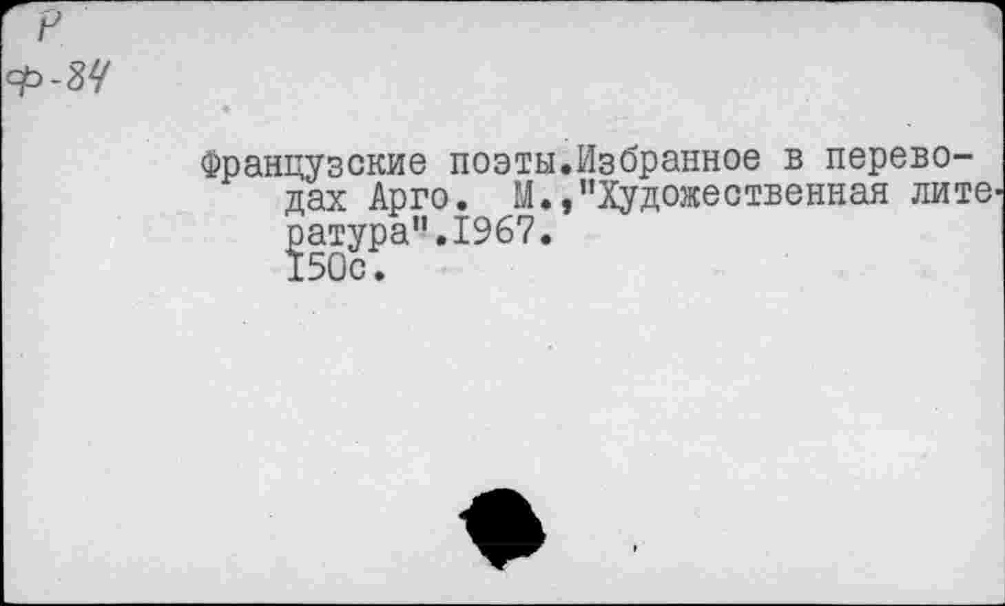 ﻿Избранное в перево-"Художественная лите
Французские поэты, дах Арго. М., оатуоа”.1967.